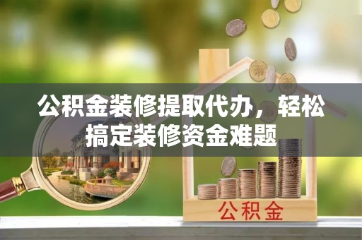 重庆公积金装修提取代办，轻松搞定装修资金难题