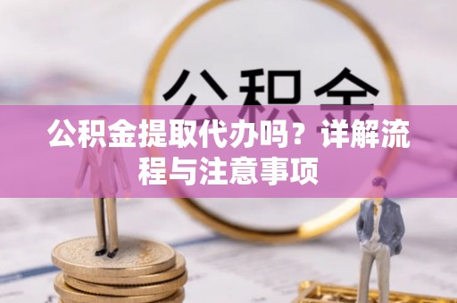 重庆公积金提取代办吗？详解流程与注意事项