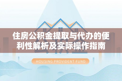重庆住房公积金提取与代办的便利性解析及实际操作指南