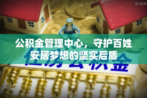 重庆公积金管理中心，守护百姓安居梦想的坚实后盾