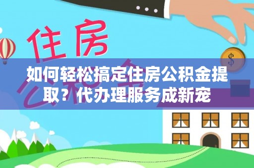 重庆如何轻松搞定住房公积金提取？代办理服务成新宠