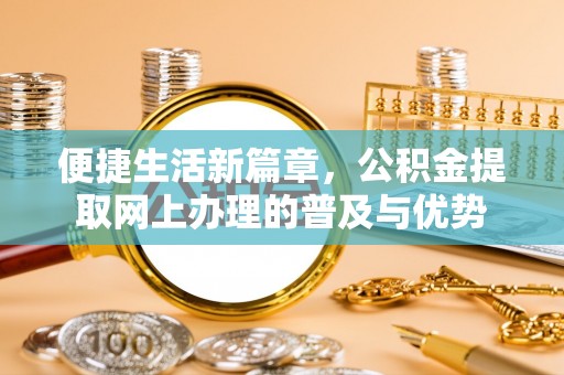 重庆便捷生活新篇章，公积金提取网上办理的普及与优势