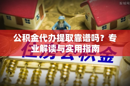 重庆公积金代办提取靠谱吗？专业解读与实用指南