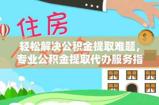 重庆轻松解决公积金提取难题，专业公积金提取代办服务指南