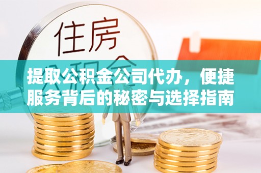 重庆提取公积金公司代办，便捷服务背后的秘密与选择指南