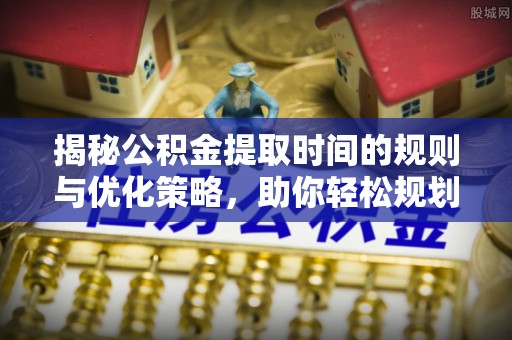 重庆揭秘公积金提取时间的规则与优化策略，助你轻松规划财务未来