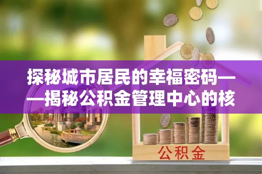 重庆探秘城市居民的幸福密码——揭秘公积金管理中心的核心作用