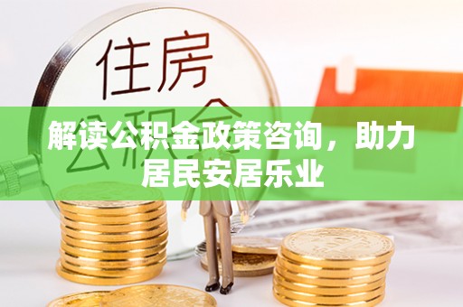 重庆解读公积金政策咨询，助力居民安居乐业