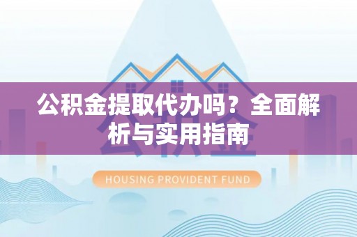 重庆公积金提取代办吗？全面解析与实用指南