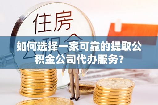 重庆如何选择一家可靠的提取公积金公司代办服务？