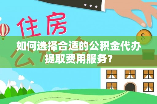 重庆如何选择合适的公积金代办提取费用服务？