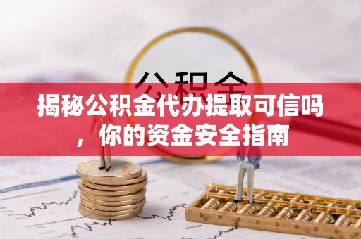 重庆揭秘公积金代办提取可信吗，你的资金安全指南
