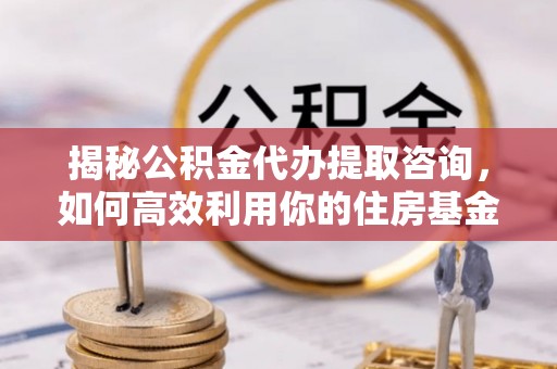 重庆揭秘公积金代办提取咨询，如何高效利用你的住房基金