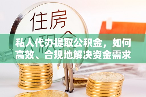 重庆私人代办提取公积金，如何高效、合规地解决资金需求