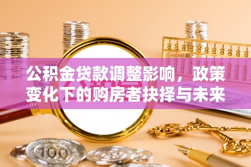 重庆公积金贷款调整影响，政策变化下的购房者抉择与未来趋势