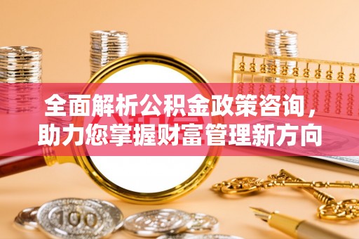 重庆全面解析公积金政策咨询，助力您掌握财富管理新方向