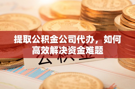 重庆提取公积金公司代办，如何高效解决资金难题