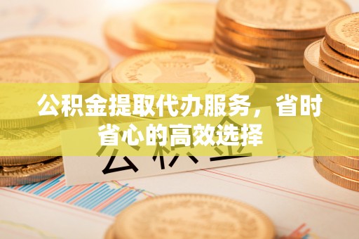 重庆公积金提取代办服务，省时省心的高效选择