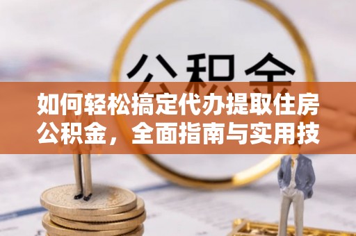 重庆如何轻松搞定代办提取住房公积金，全面指南与实用技巧