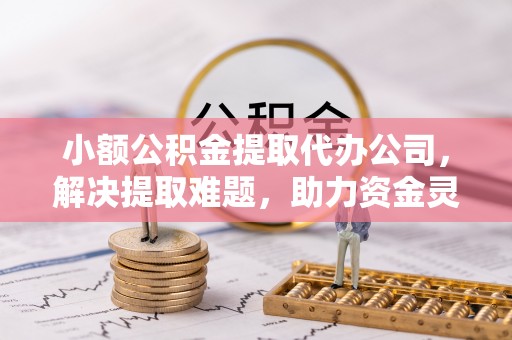 重庆小额公积金提取代办公司，解决提取难题，助力资金灵活使用