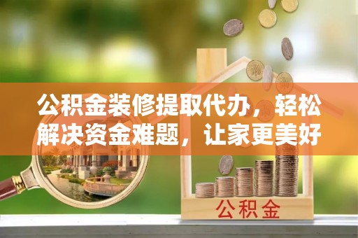 重庆公积金装修提取代办，轻松解决资金难题，让家更美好
