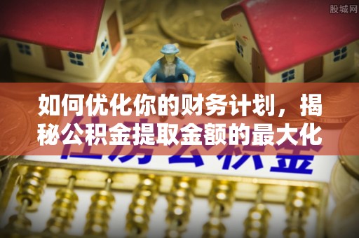 重庆如何优化你的财务计划，揭秘公积金提取金额的最大化策略
