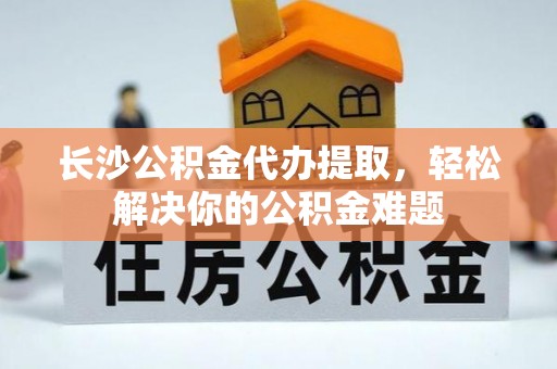 重庆长沙公积金代办提取，轻松解决你的公积金难题