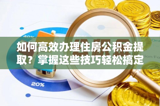 重庆如何高效办理住房公积金提取？掌握这些技巧轻松搞定