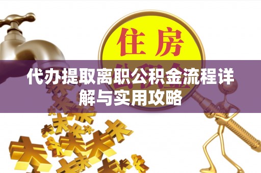 重庆代办提取离职公积金流程详解与实用攻略