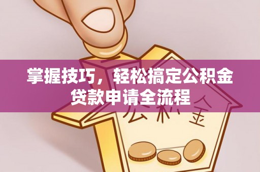 重庆掌握技巧，轻松搞定公积金贷款申请全流程
