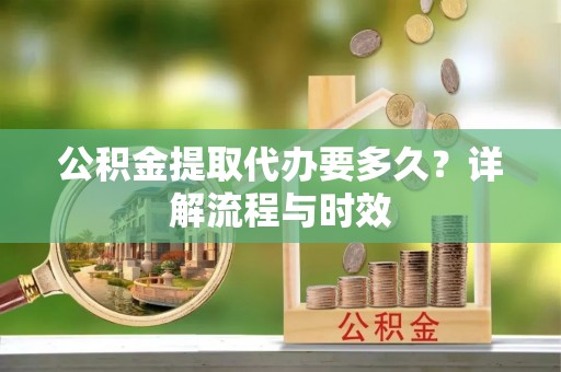 重庆公积金提取代办要多久？详解流程与时效