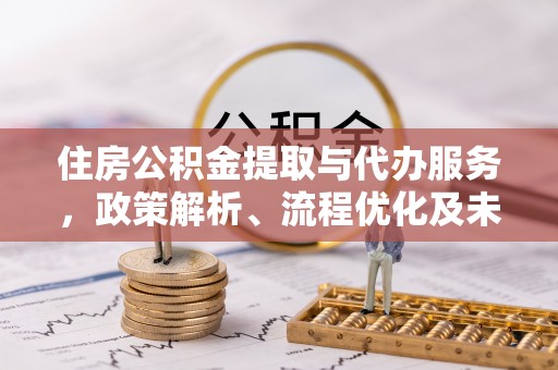 重庆住房公积金提取与代办服务，政策解析、流程优化及未来发展
