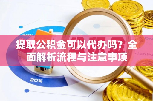 重庆提取公积金可以代办吗？全面解析流程与注意事项