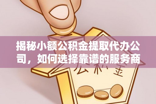 重庆揭秘小额公积金提取代办公司，如何选择靠谱的服务商