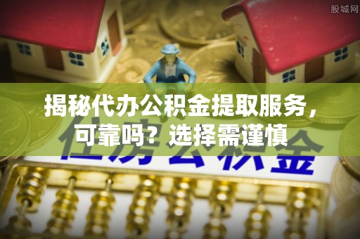重庆揭秘代办公积金提取服务，可靠吗？选择需谨慎