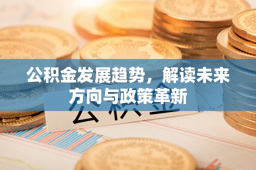 重庆公积金发展趋势，解读未来方向与政策革新