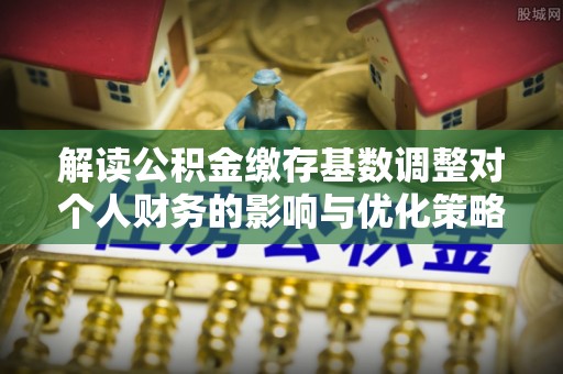 重庆解读公积金缴存基数调整对个人财务的影响与优化策略