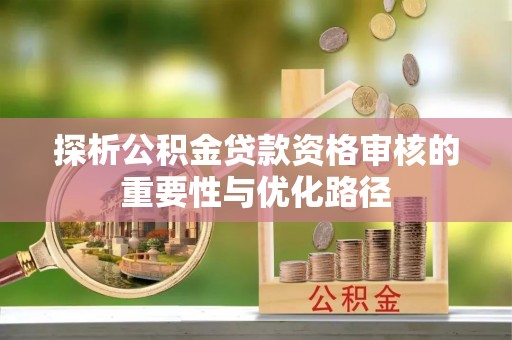 重庆探析公积金贷款资格审核的重要性与优化路径