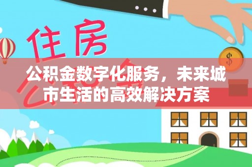 重庆公积金数字化服务，未来城市生活的高效解决方案