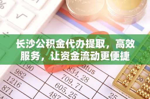 重庆长沙公积金代办提取，高效服务，让资金流动更便捷