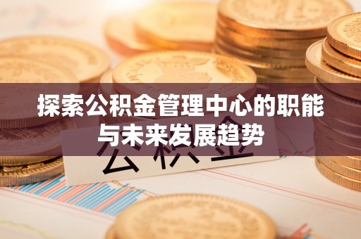 重庆探索公积金管理中心的职能与未来发展趋势