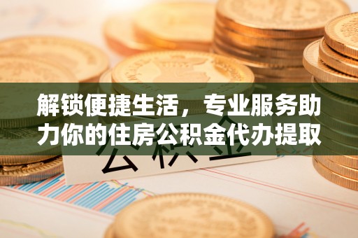 重庆解锁便捷生活，专业服务助力你的住房公积金代办提取