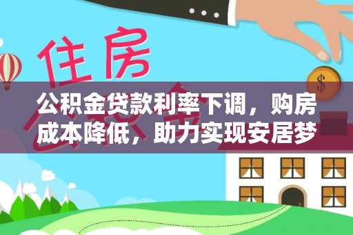 重庆公积金贷款利率下调，购房成本降低，助力实现安居梦