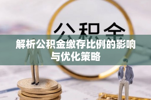 重庆解析公积金缴存比例的影响与优化策略