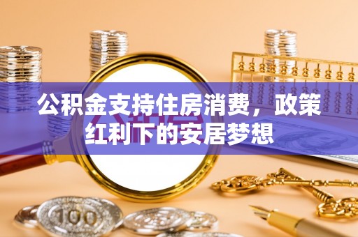 重庆公积金支持住房消费，政策红利下的安居梦想