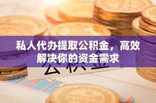 重庆私人代办提取公积金，高效解决你的资金需求