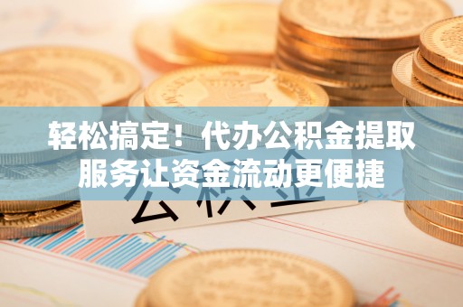 重庆轻松搞定！代办公积金提取服务让资金流动更便捷