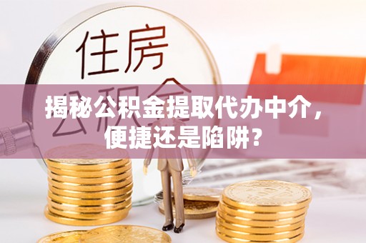 重庆揭秘公积金提取代办中介，便捷还是陷阱？