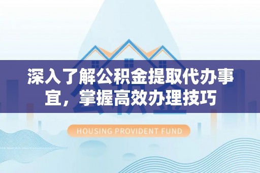 重庆深入了解公积金提取代办事宜，掌握高效办理技巧