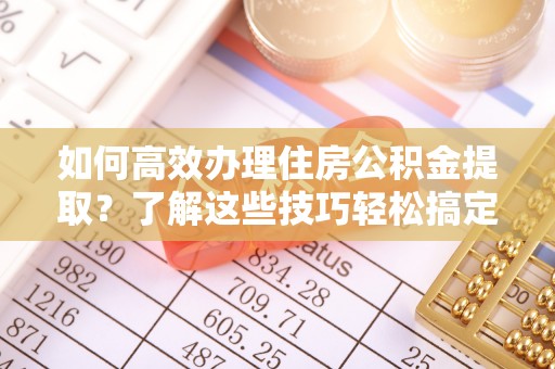 重庆如何高效办理住房公积金提取？了解这些技巧轻松搞定